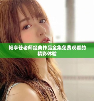 畅享苍老师经典作品全集免费观看的精彩体验