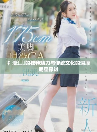 扌澡辶畐的独特魅力与传统文化的深厚底蕴探讨