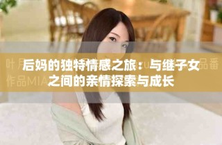 后妈的独特情感之旅：与继子女之间的亲情探索与成长
