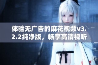 体验无广告的麻花视频v3.2.2纯净版，畅享高清视听盛宴