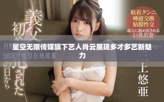星空无限传媒旗下艺人肖云展现多才多艺新魅力