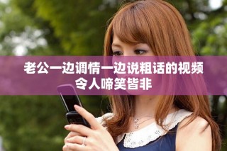 老公一边调情一边说粗话的视频令人啼笑皆非