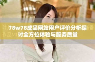 78w78成品网站用户评价分析探讨全方位体验与服务质量