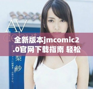 全新版本jmcomic2.0官网下载指南 轻松享受漫画世界乐趣