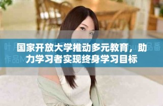 国家开放大学推动多元教育，助力学习者实现终身学习目标