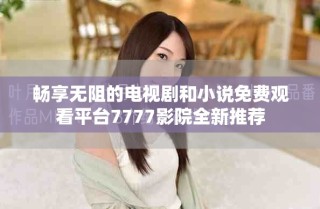 畅享无阻的电视剧和小说免费观看平台7777影院全新推荐