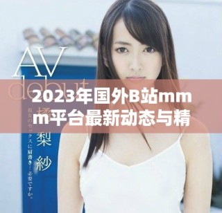 2023年国外B站mmm平台最新动态与精彩内容全解析