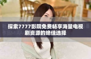 探索7777影院免费畅享海量电视剧资源的绝佳选择