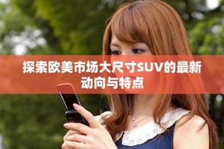 探索欧美市场大尺寸SUV的最新动向与特点