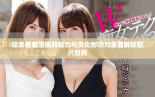 探索羞羞漫画的魅力与文化影响力全面解读新兴趋势
