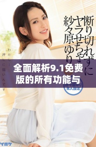 全面解析9.1免费版的所有功能与特点详细介绍