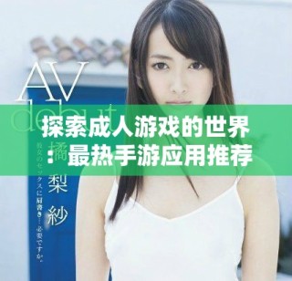 探索成人游戏的世界：最热手游应用推荐与评测分析