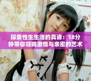 探索性生生活的真谛：18分钟带你领略激情与亲密的艺术