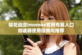 樱花动漫imomoe官网专属入口加速器使用指南与推荐