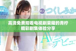 高清免费观看电视剧荣耀的青柠精彩剧集体验分享