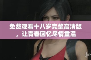 免费观看十八岁完整高清版，让青春回忆尽情重温