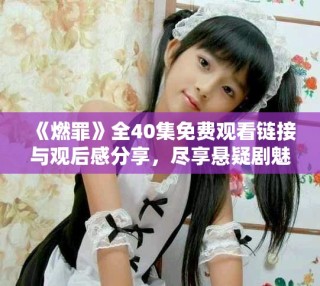 《燃罪》全40集免费观看链接与观后感分享，尽享悬疑剧魅力
