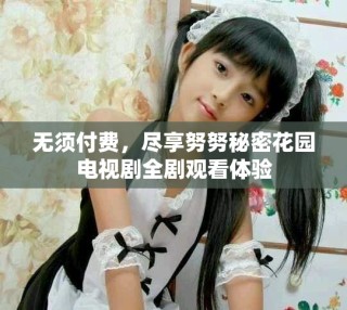 无须付费，尽享努努秘密花园电视剧全剧观看体验