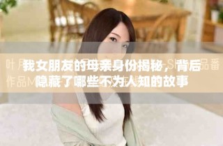 我女朋友的母亲身份揭秘，背后隐藏了哪些不为人知的故事