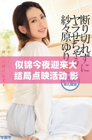 似锦今夜迎来大结局点映活动 影迷共同期待精彩揭幕