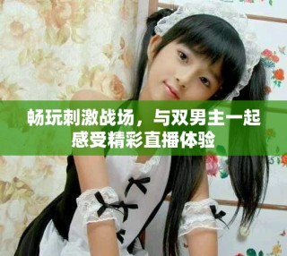 畅玩刺激战场，与双男主一起感受精彩直播体验