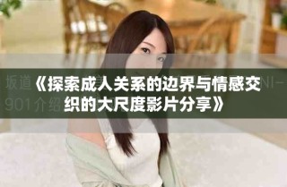 《探索成人关系的边界与情感交织的大尺度影片分享》