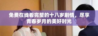 免费在线看完整的十八岁剧情，尽享青春岁月的美好时光