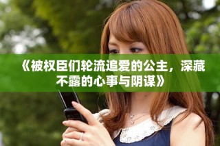 《被权臣们轮流追爱的公主，深藏不露的心事与阴谋》