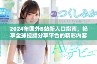 2024年国外B站新入口指南，畅享全球视频分享平台的精彩内容