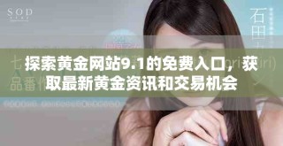 探索黄金网站9.1的免费入口，获取最新黄金资讯和交易机会