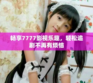 畅享7777影视乐趣，轻松追剧不再有烦恼