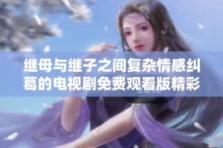 继母与继子之间复杂情感纠葛的电视剧免费观看版精彩上线
