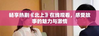 畅享热剧《北上》在线观看，感受故事的魅力与激情