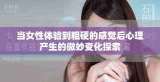 当女性体验到粗硬的感觉后心理产生的微妙变化探索