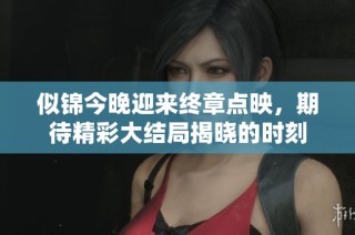 似锦今晚迎来终章点映，期待精彩大结局揭晓的时刻