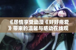 《尽情享受动漫《好好疼爱》带来的温馨与感动在线观赏秘籍》