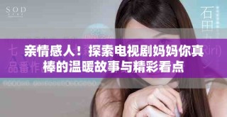 亲情感人！探索电视剧妈妈你真棒的温暖故事与精彩看点