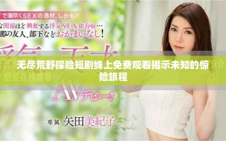 无尽荒野探险短剧线上免费观看揭示未知的惊险旅程
