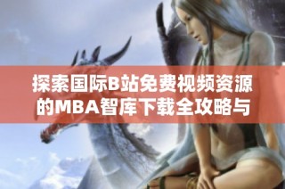 探索国际B站免费视频资源的MBA智库下载全攻略与实用技巧