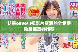 畅享6996电视影片资源的全免费免费播放器推荐