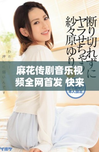 麻花传剧音乐视频全网首发 快来观看无痕精彩瞬间