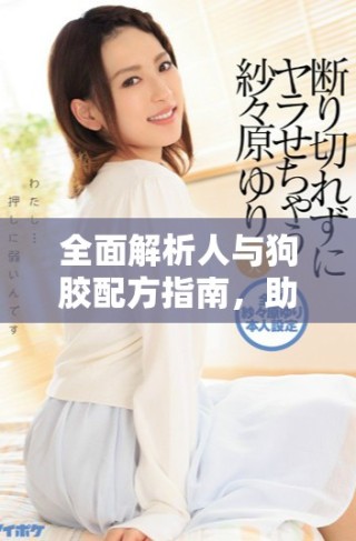 全面解析人与狗胶配方指南，助你打造完美胶水解决方案