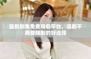 最新剧集免费观看平台，追剧不再受限制的好选择