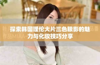 探索韩国理伦大片三色眼影的魅力与化妆技巧分享