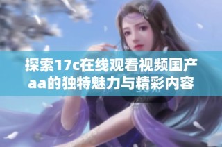 探索17c在线观看视频国产aa的独特魅力与精彩内容分享