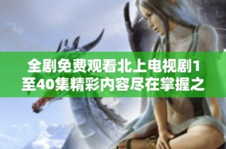 全剧免费观看北上电视剧1至40集精彩内容尽在掌握之中