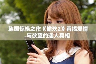 韩国惊艳之作《偷欢2》再揭爱情与欲望的迷人真相