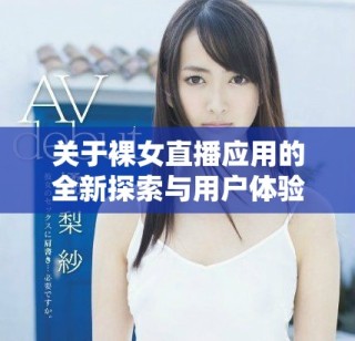 关于裸女直播应用的全新探索与用户体验分析