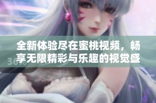 全新体验尽在蜜桃视频，畅享无限精彩与乐趣的视觉盛宴