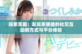 探索觅圈：发现更便捷的社交互动新方式与平台体验